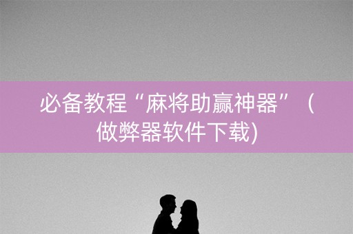 必备教程“麻将助赢神器”（做弊器软件下载)