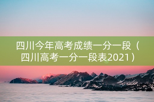 四川今年高考成绩一分一段（四川高考一分一段表2021）
