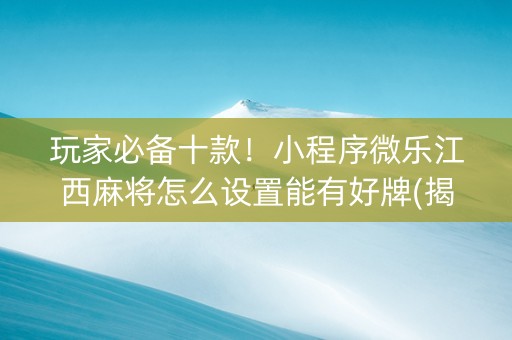 玩家必备十款！小程序微乐江西麻将怎么设置能有好牌(揭秘手机上自建房怎么赢)