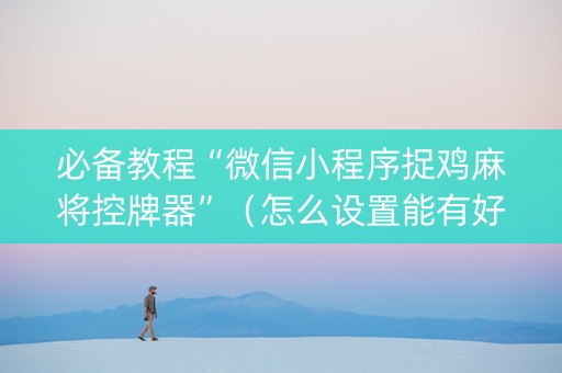 必备教程“微信小程序捉鸡麻将控牌器”（怎么设置能有好牌)