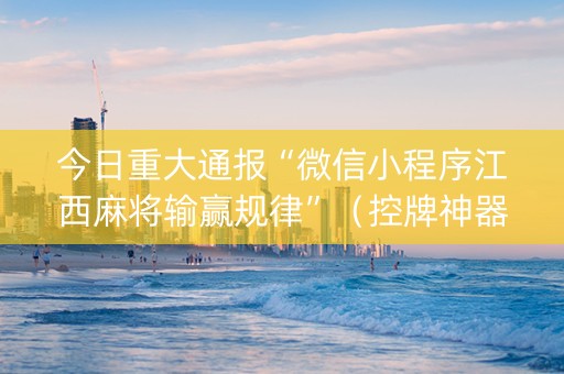 今日重大通报“微信小程序江西麻将输赢规律”（控牌神器)