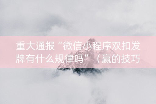 重大通报“微信小程序双扣发牌有什么规律吗”（赢的技巧规律)