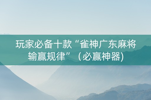 玩家必备十款“雀神广东麻将输赢规律”（必赢神器)