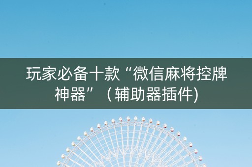 玩家必备十款“微信麻将控牌神器”（辅助器插件)