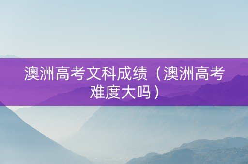 澳洲高考文科成绩（澳洲高考难度大吗）