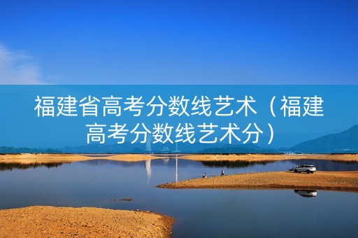 福建省高考分数线艺术（福建高考分数线艺术分）