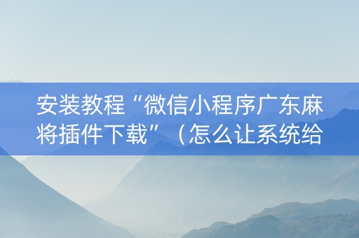 安装教程“微信小程序广东麻将插件下载”（怎么让系统给自己好牌)