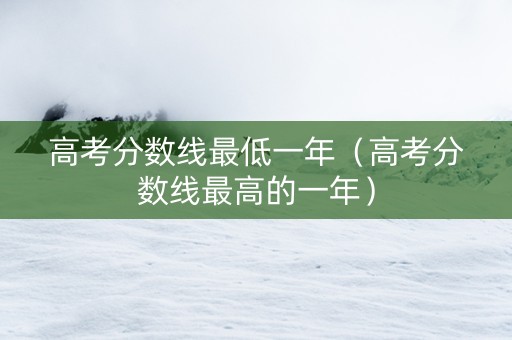 高考分数线最低一年（高考分数线最高的一年）