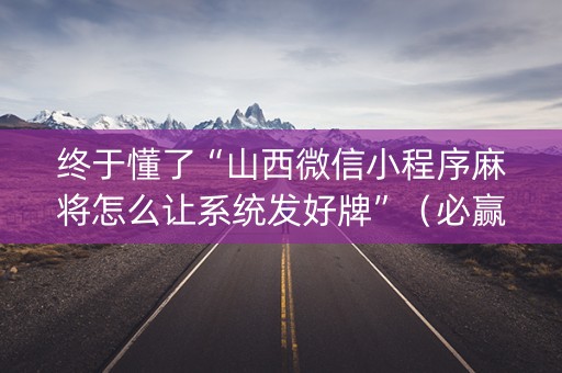 终于懂了“山西微信小程序麻将怎么让系统发好牌”（必赢神器)