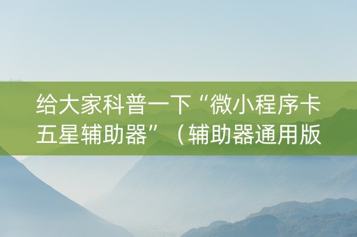 给大家科普一下“微小程序卡五星辅助器”（辅助器通用版)