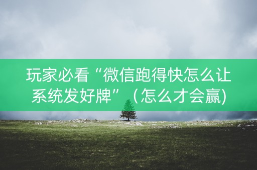 玩家必看“微信跑得快怎么让系统发好牌”（怎么才会赢)