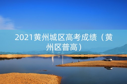 2021黄州城区高考成绩（黄州区普高）