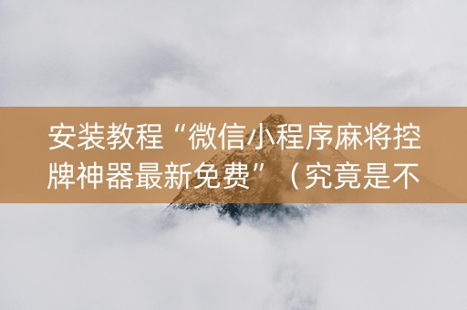 安装教程“微信小程序麻将控牌神器最新免费”（究竟是不是有挂)