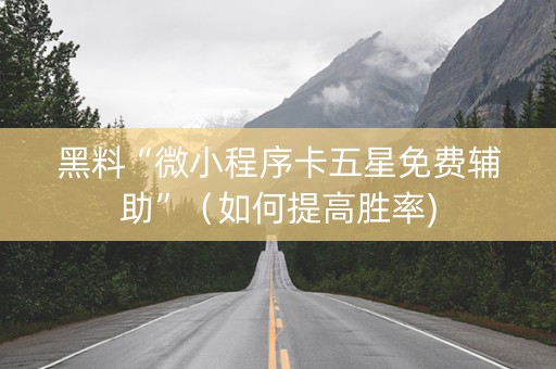 黑料“微小程序卡五星免费辅助”（如何提高胜率)