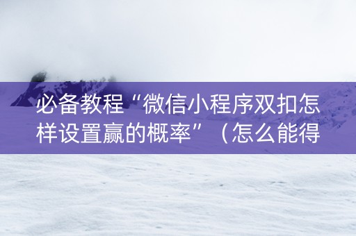 必备教程“微信小程序双扣怎样设置赢的概率”（怎么能得到好牌)