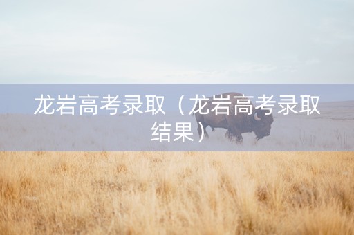 龙岩高考录取（龙岩高考录取结果）