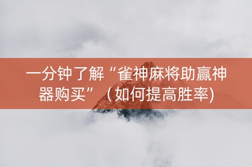 一分钟了解“雀神麻将助赢神器购买”（如何提高胜率)