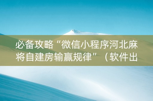 必备攻略“微信小程序河北麻将自建房输赢规律”（软件出售)