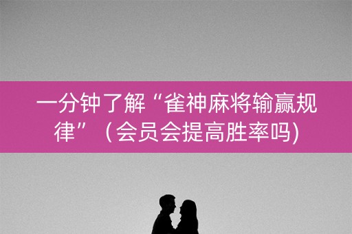 一分钟了解“雀神麻将输赢规律”（会员会提高胜率吗)
