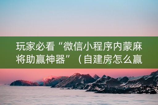 玩家必看“微信小程序内蒙麻将助赢神器”（自建房怎么赢)