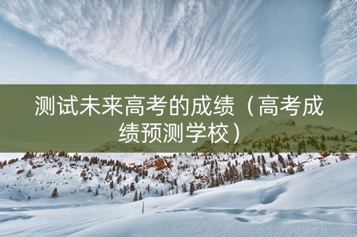 测试未来高考的成绩（高考成绩预测学校）