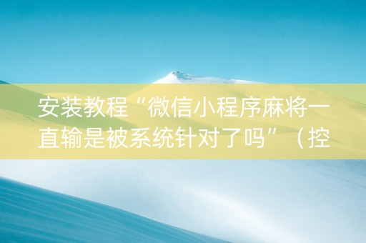 安装教程“微信小程序麻将一直输是被系统针对了吗”（控牌神器)