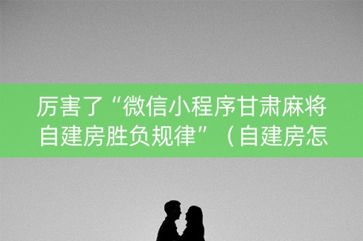 厉害了“微信小程序甘肃麻将自建房胜负规律”（自建房怎么拿好牌)