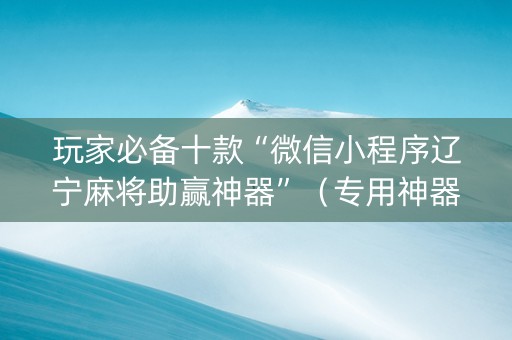 玩家必备十款“微信小程序辽宁麻将助赢神器”（专用神器下载)