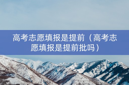 高考志愿填报是提前（高考志愿填报是提前批吗）
