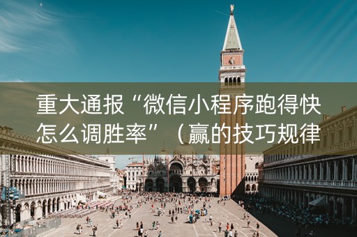 重大通报“微信小程序跑得快怎么调胜率”（赢的技巧规律)
