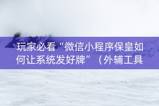 玩家必看“微信小程序保皇如何让系统发好牌”(外辅工具) 玩家必看“微信小程序保皇如何让系统发好牌”(外辅工具)