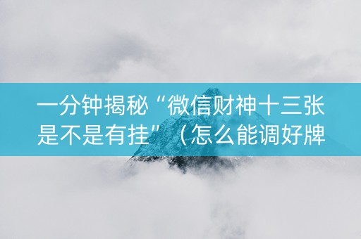 一分钟揭秘“微信财神十三张是不是有挂”（怎么能调好牌)