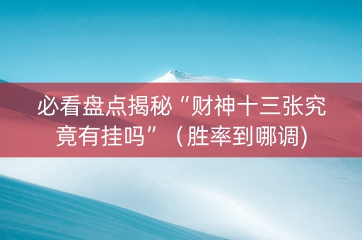 必看盘点揭秘“财神十三张究竟有挂吗”（胜率到哪调)