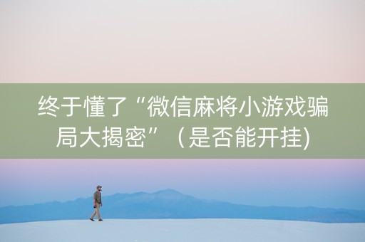 终于懂了“微信麻将小游戏骗局大揭密”（是否能开挂)