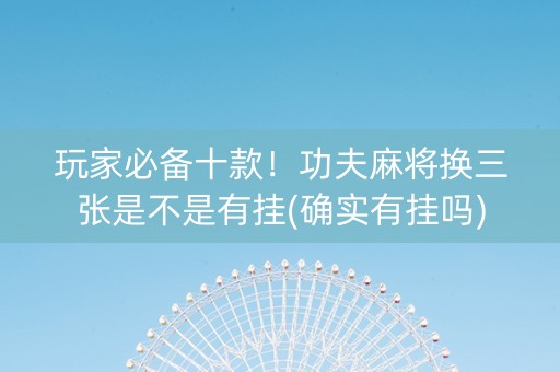 玩家必备十款！功夫麻将换三张是不是有挂(确实有挂吗)