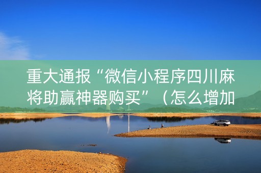 重大通报“微信小程序四川麻将助赢神器购买”（怎么增加胜率)