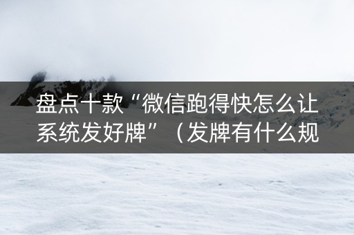 盘点十款“微信跑得快怎么让系统发好牌”（发牌有什么规律吗)