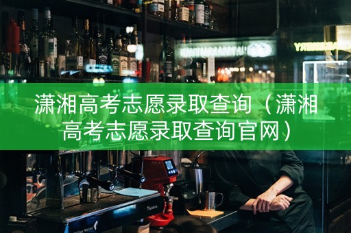 潇湘高考志愿录取查询（潇湘高考志愿录取查询官网）