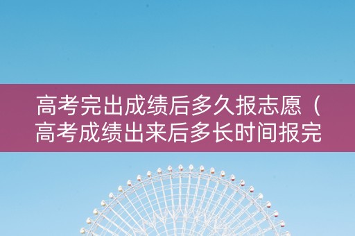 高考完出成绩后多久报志愿（高考成绩出来后多长时间报完志愿）