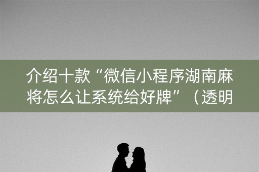 介绍十款“微信小程序湖南麻将怎么让系统给好牌”（透明挂辅助器)