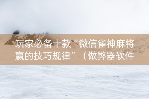 玩家必备十款“微信雀神麻将赢的技巧规律”（做弊器软件下载)
