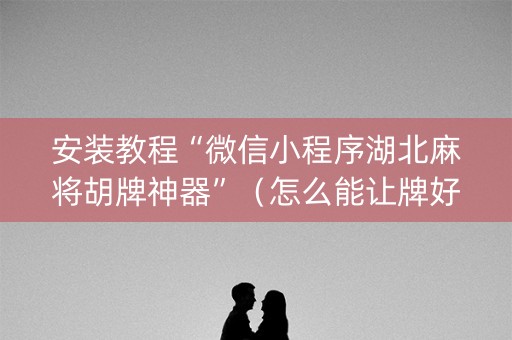 安装教程“微信小程序湖北麻将胡牌神器”（怎么能让牌好一点)