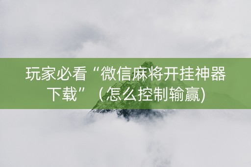 玩家必看“微信麻将开挂神器下载”（怎么控制输赢)
