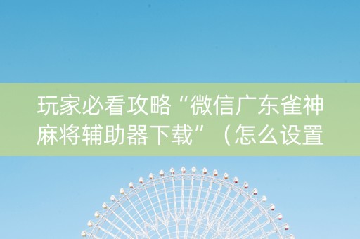 玩家必看攻略“微信广东雀神麻将辅助器下载”（怎么设置能有好牌)