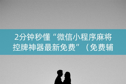 2分钟秒懂“微信小程序麻将控牌神器最新免费”（免费辅助)