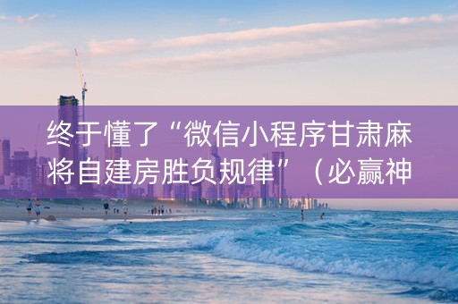 终于懂了“微信小程序甘肃麻将自建房胜负规律”（必赢神器)