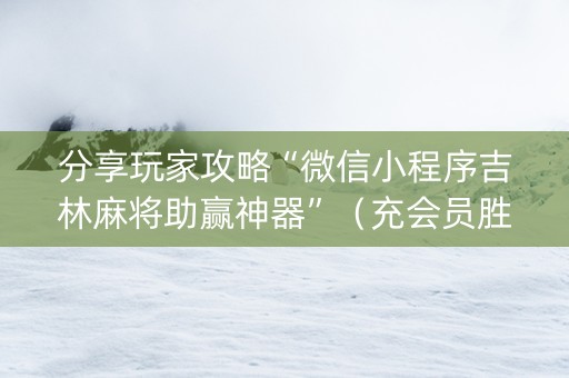 分享玩家攻略“微信小程序吉林麻将助赢神器”（充会员胜率高)