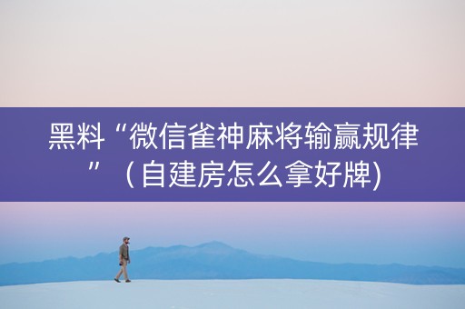 黑料“微信雀神麻将输赢规律”（自建房怎么拿好牌)