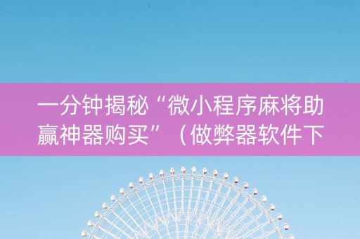 一分钟揭秘“微小程序麻将助赢神器购买”（做弊器软件下载)