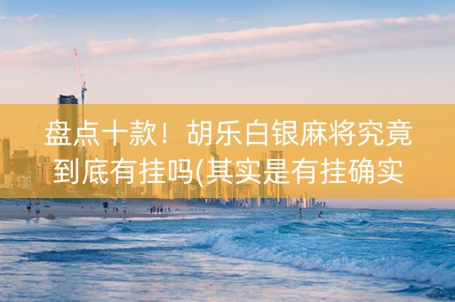 盘点十款！胡乐白银麻将究竟到底有挂吗(其实是有挂确实有挂)